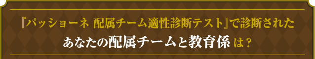 『パッショーネ 配属チーム適性診断テスト』で診断されたあなたの配属チームと教育係は？