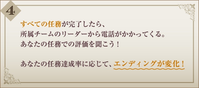 4.すべての任務が完了したら、所属チームのリーダーから電話がかかってくる。あなたの任務での評価を聞こう！あなたの任務達成率に応じて、エンディングが変化！