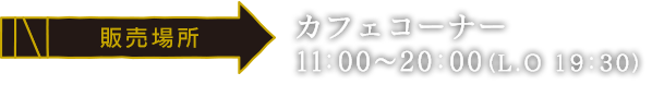 [販売場所] カフェコーナー /11:00～20:00（LO 19：30）
														  ※大阪・博多会場では、全メニュー簡易容器でのご提供となります。