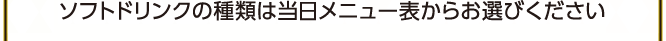 ソフトドリンクの種類は当日メニュー表からお選びください
