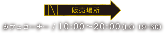 [販売場所] カフェコーナー /10:00～20:00（LO 19：30）