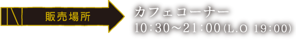 [販売場所] カフェコーナー / 10:30~21:00(LO 19:00) ※横浜会場は全メニュー簡易容器でのご提供となります。