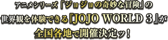 アニメシリーズ「ジョジョの奇妙な冒険」の世界観を体験できる『JOJO WORLD 3』が全国各地で開催決定ッ！