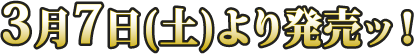 3月7日（土）より発売ッ！