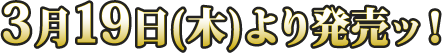 3月19日（木）より発売ッ！