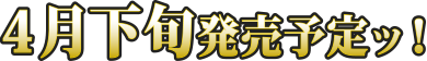 4月下旬発売予定ッ！