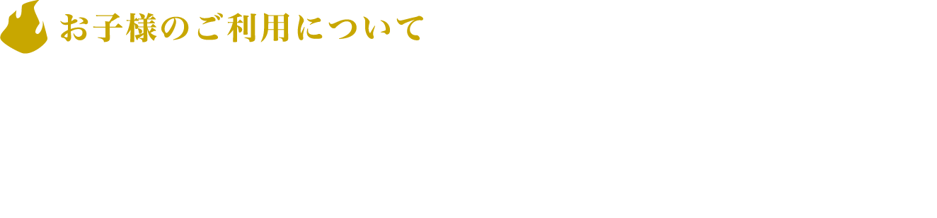 [お子様のご利用について]
					＜小学３年生以下＞
					※中学生以上の同伴者（無料）が必要です
					※同伴者は特典を受け取る場合有料となります
					
					※お子様をおんぶやだっこをしてのご利用はご遠慮ください。