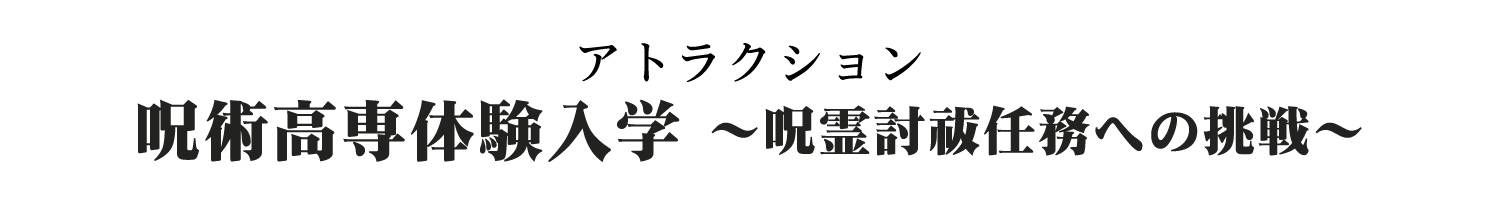 [アトラクション] 呪術高専体験入学 ～呪霊討祓任務への挑戦～