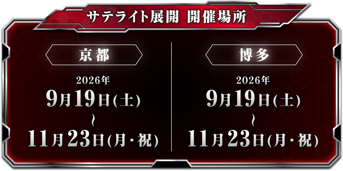 [サテライト展開 開催場所]
																 【京都】2026年9月19日(土)～11月23日(月・祝)
																 【博多】2026年9月19日(土)～11月23日(月・祝)