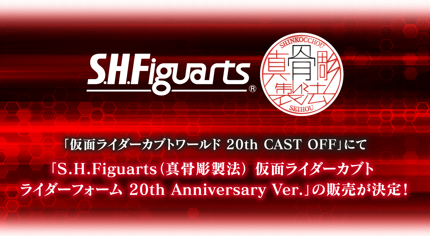 S.H.Figuarts（真骨彫製法）
												   「仮面ライダーカブトワールド 20th CAST OFF」にて「S.H.Figuarts（真骨彫製法） 仮面ライダーカブト ライダーフォーム 20th Anniversary Ver.」の販売が決定！
