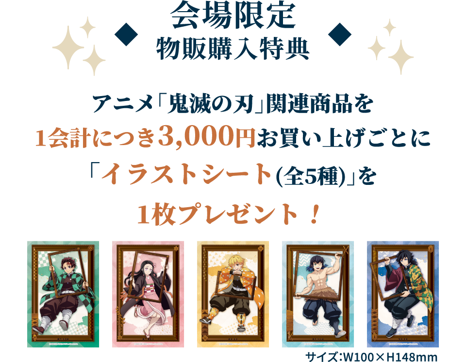 [会場限定 物販購入特典] アニメ「鬼滅の刃」関連商品を1会計につき3,000円お買い上げごとに「イラストシート(全5種)｣を1枚プレゼント！