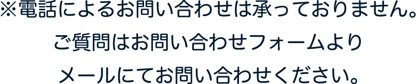 ※電話によるお問い合わせは承っておりません。ご質問はお問い合わせフォームよりメールにてお問い合わせください。