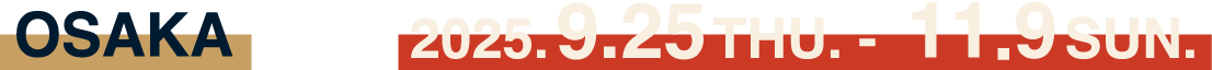 [OSAKA] 2025.9.25 THU. - 11.9 SUN.