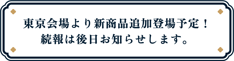 東京会場より新商品追加登場予定！続報は後日お知らせします。