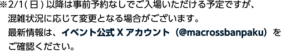 ※2/1（日）以降は事前予約なしでご入場いただける予定ですが、混雑状況に応じて変更となる場合がございます。最新情報は、イベント公式Xアカウント（@macrossbanpaku）をご確認ください。