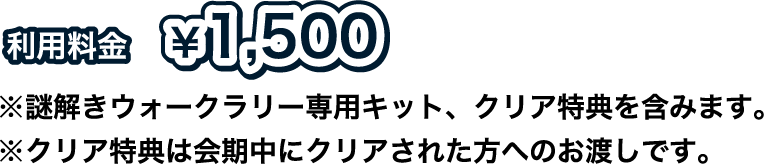 [利用料金] ¥1,500
																 ※謎解きウォークラリー専用キット、クリア特典を含みます。
																 ※クリア特典は会期中にクリアされた方へのお渡しです。