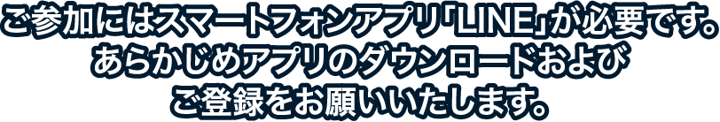 ご参加にはスマートフォンアプリ「LINE」が必要です。あらかじめアプリのダウンロードおよびご登録をお願いいたします。
