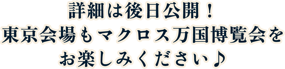 詳細は後日公開！東京会場もマクロス万国博覧会をお楽しみください♪