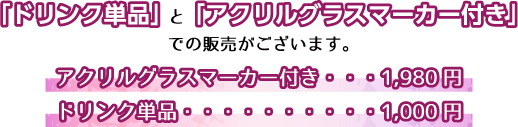 「ドリンク単品」と「アクリルグラスマーカー付き」での販売がございます。