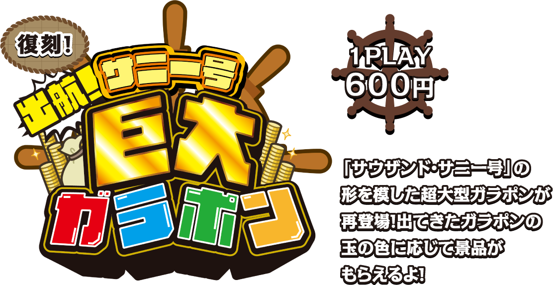 復刻！出航！サニー号 巨大ガラポン [1PLAY 600円]
                                                                         「サウザンド・サニー号」の形を模した超巨大ガラポンが再登場！出てきたガラポンの玉の色に応じて景品がもらえるよ！