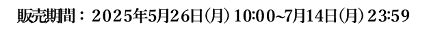 販売期間：2025年5月26日（月）10:00〜7月14日（月）23:59