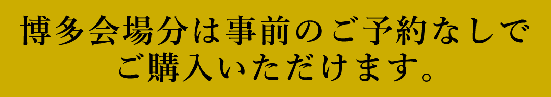 博多会場分は事前のご予約なしでご購入いただけます。