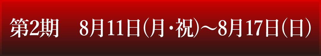 第2期　8月11日(月・祝)～8月17日(日)