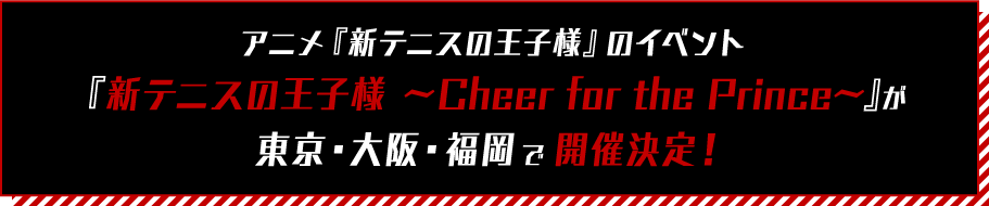 アニメ「新テニスの王子様」のイベント『新テニスの王子様 ～Cheer for the Prince～』が東京・大阪・福岡で開催決定！