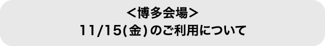 ＜博多会場＞11/15(金)のご利用について