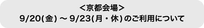 ＜京都会場＞9/20(金)～9/23(月・休)のご利用について