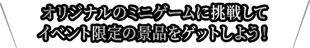 オリジナルのミニゲームに挑戦してイベント限定の景品をゲットしよう！