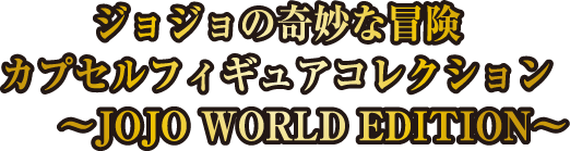 ジョジョの奇妙な冒険　カプセルフィギュアコレクション　～JOJO WORLD EDITION～