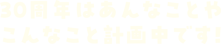 30周年はあんなことやこんなこと計画中です!