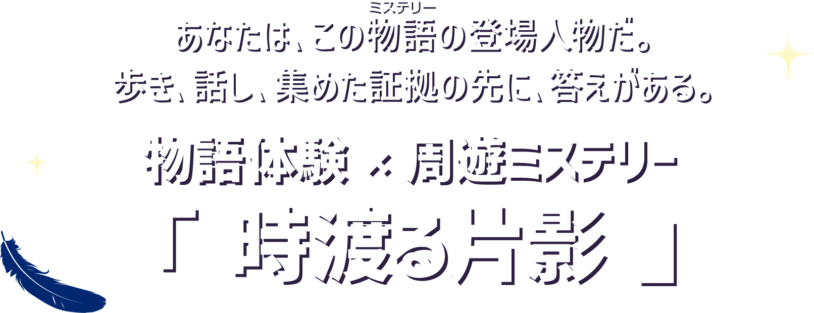 あなたは、この物語（ミステリー）の登場人物だ。歩き、話し、集めた証拠の先に、答えがある。物語体験×周遊ミステリー「時渡る片影」