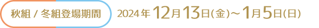 [秋組/冬組登場期間] 2024年12月13日(金)～1月5日(日)