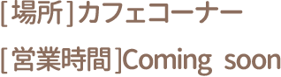 [場所] カフェコーナー [営業時間] Coming soon