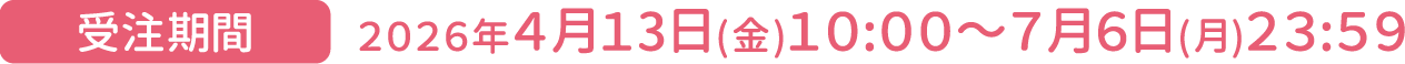 [受注期間] 2026年4月13日(金)10:00～7月6日(月)23:59