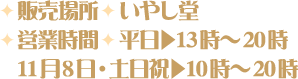 [販売場所] いやし堂 [営業時間] 平日▶13時～20時 / 11月8日・土日祝▶10時～20時