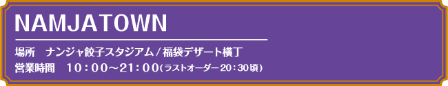 [場所] ナンジャ餃子スタジアム/福袋デザート横丁　[営業時間] 10:00～21:00(ラストオーダー20:30頃)