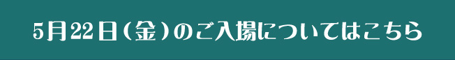 5月22日（金）のご入場についてはこちら
