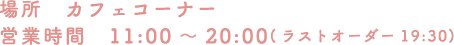 [場所] カフェコーナー [営業時間] 11:00～20:00（最終受付19:30）