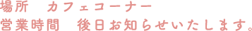 [場所] カフェコーナー [営業時間] 後日お知らせいたします。