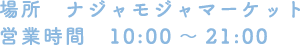 [場所] ナジャモジャマーケット [営業時間] 10:00～21:00