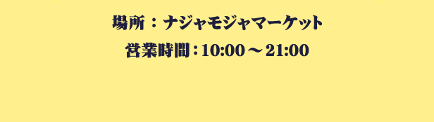 場所：ナジャモジャマーケット
														   営業時間：10:00～21:00
