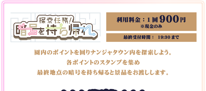 [探索任務！暗号を持ち帰れ] 園内のポイントを回りナンジャタウン内を探索しよう。各ポイントのスタンプを集め最終地点の暗号を持ち帰ると景品をお渡しします。