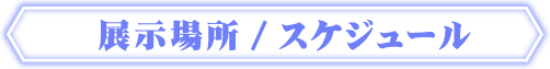 展示場所/スケジュール