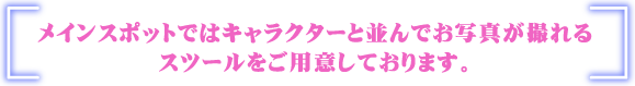 メインスポットではキャラクターと並んでお写真が撮れるスツールをご用意しております。