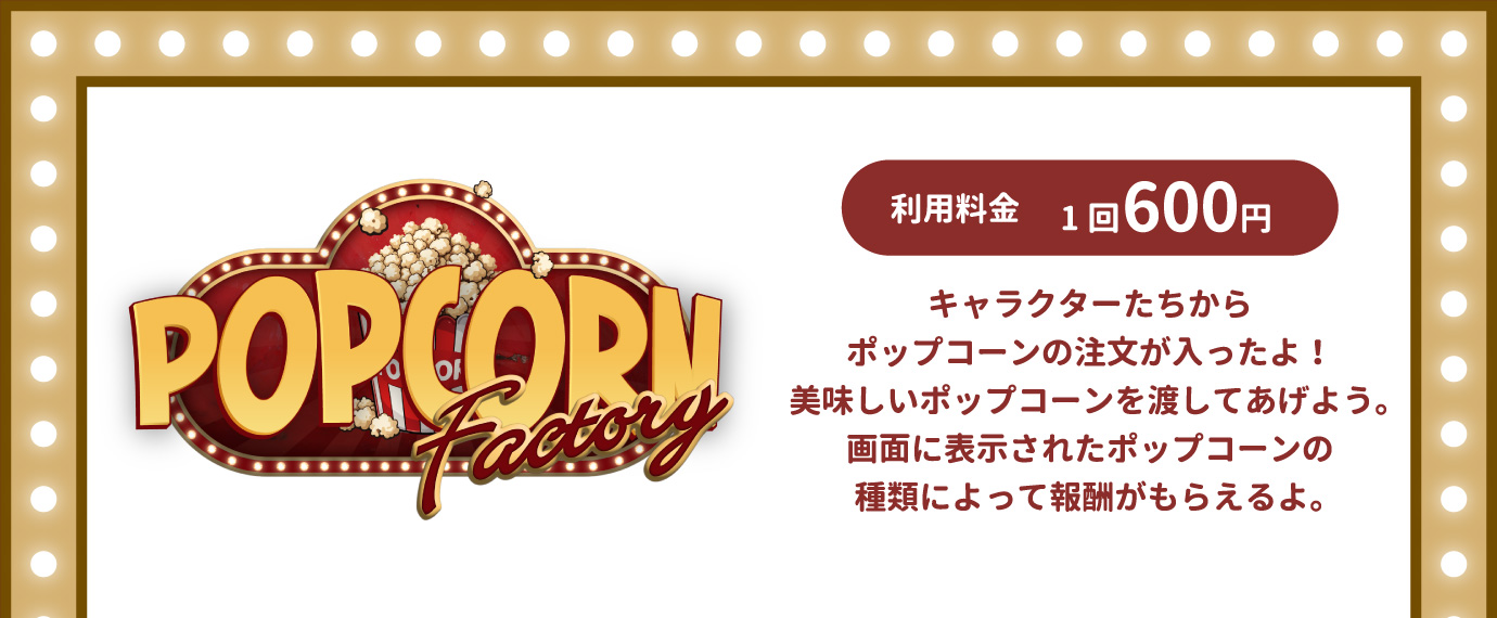 [POPCORN Factory] キャラクターたちからポップコーンの注文が入ったよ！美味しいポップコーンを渡してあげよう。画面に表示されたポップコーンの種類によって報酬がもらえるよ。