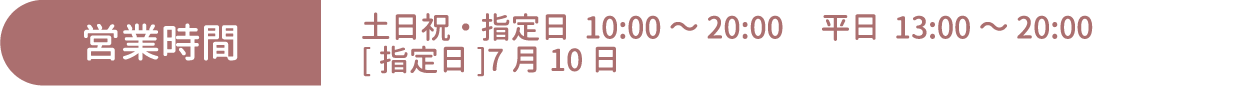 [営業時間] 土日祝・指定日 10:00～20:00 平日 13:00～20:00 [指定日]7月10日
