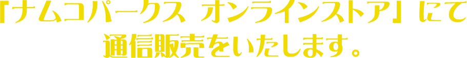 「ナムコパークス オンラインストア」にて通信販売をいたします。